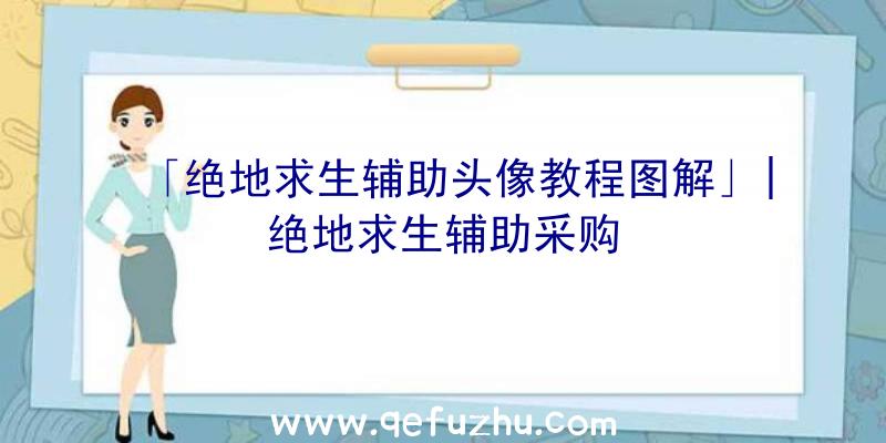 「绝地求生辅助头像教程图解」|绝地求生辅助采购